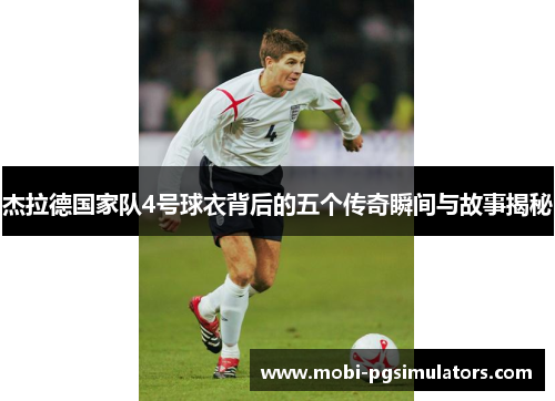 杰拉德国家队4号球衣背后的五个传奇瞬间与故事揭秘