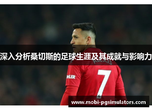 深入分析桑切斯的足球生涯及其成就与影响力 深入分析桑切斯的足球生涯及其成就与影响力