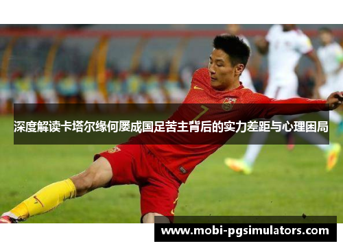 深度解读卡塔尔缘何屡成国足苦主背后的实力差距与心理困局