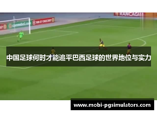 中国足球何时才能追平巴西足球的世界地位与实力 中国足球何时才能追平巴西足球的世界地位与实力