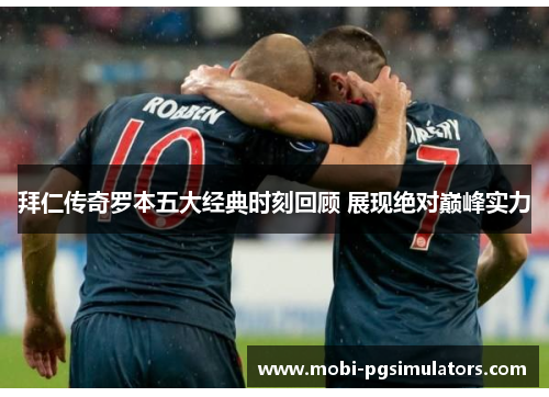 拜仁传奇罗本五大经典时刻回顾 展现绝对巅峰实力 拜仁传奇罗本五大经典时刻回顾 展现绝对巅峰实力
