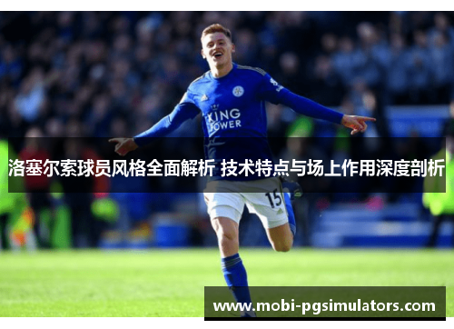 洛塞尔索球员风格全面解析 技术特点与场上作用深度剖析 洛塞尔索球员风格全面解析 技术特点与场上作用深度剖析