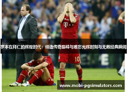 罗本在拜仁的辉煌时代:缔造传奇巅峰与难忘光辉时刻与无数经典瞬间 罗本在拜仁的辉煌时代:缔造传奇巅峰与难忘光辉时刻与无数经典瞬间