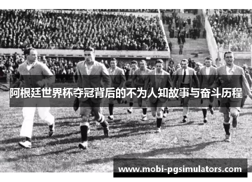 阿根廷世界杯夺冠背后的不为人知故事与奋斗历程