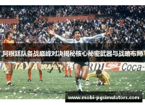 阿根廷队备战巅峰对决揭秘核心秘密武器与战略布局