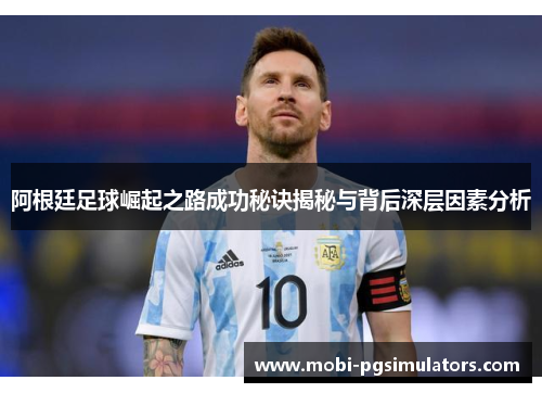 阿根廷足球崛起之路成功秘诀揭秘与背后深层因素分析