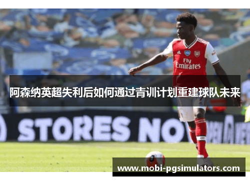 阿森纳英超失利后如何通过青训计划重建球队未来