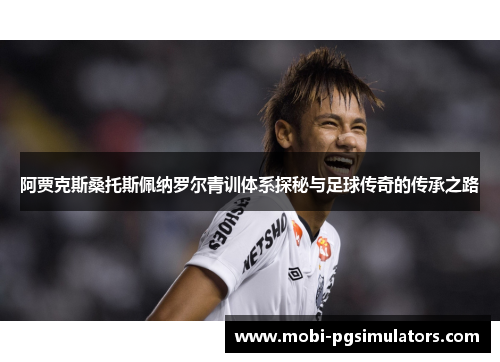 阿贾克斯桑托斯佩纳罗尔青训体系探秘与足球传奇的传承之路