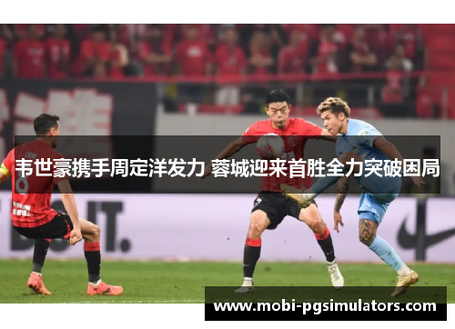 韦世豪携手周定洋发力 蓉城迎来首胜全力突破困局