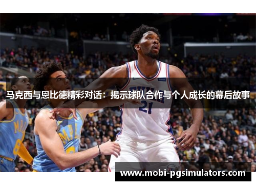 马克西与恩比德精彩对话:揭示球队合作与个人成长的幕后故事 马克西与恩比德精彩对话:揭示球队合作与个人成长的幕后故事