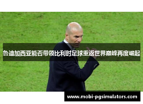 鲁迪加西亚能否带领比利时足球重返世界巅峰再度崛起