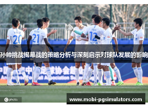 孙帅挑战揭幕战的策略分析与深刻启示对球队发展的影响