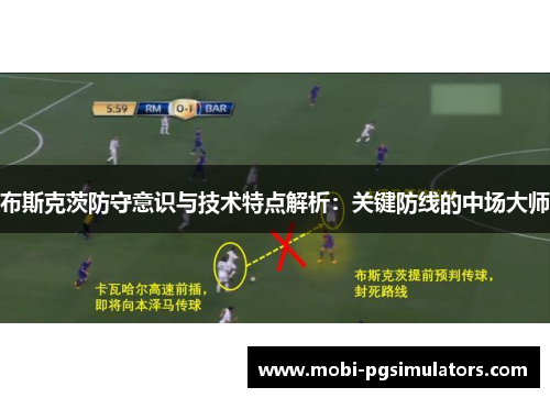 布斯克茨防守意识与技术特点解析：关键防线的中场大师