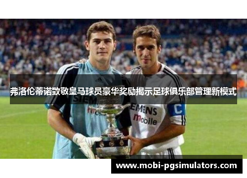 弗洛伦蒂诺致敬皇马球员豪华奖励揭示足球俱乐部管理新模式
