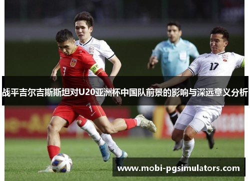 战平吉尔吉斯斯坦对U20亚洲杯中国队前景的影响与深远意义分析