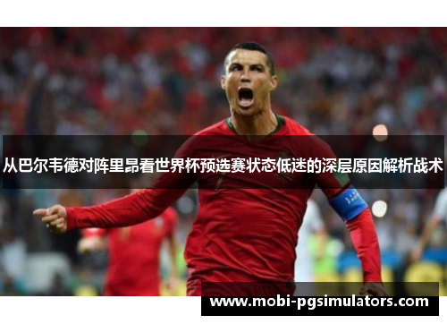 从巴尔韦德对阵里昂看世界杯预选赛状态低迷的深层原因解析战术