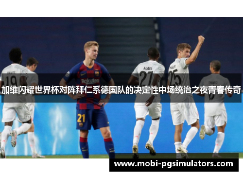 加维闪耀世界杯对阵拜仁系德国队的决定性中场统治之夜青春传奇 加维闪耀世界杯对阵拜仁系德国队的决定性中场统治之夜青春传奇