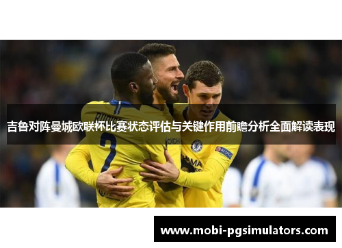 吉鲁对阵曼城欧联杯比赛状态评估与关键作用前瞻分析全面解读表现