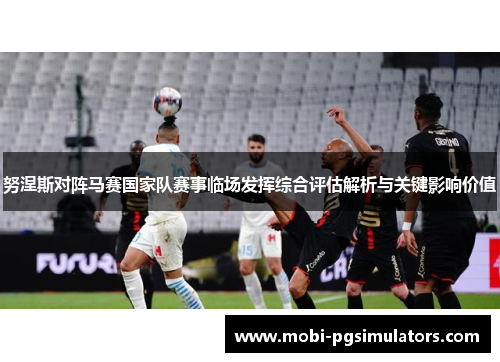努涅斯对阵马赛国家队赛事临场发挥综合评估解析与关键影响价值 努涅斯对阵马赛国家队赛事临场发挥综合评估解析与关键影响价值