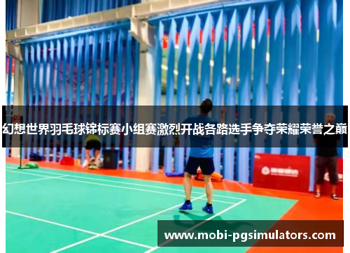 幻想世界羽毛球锦标赛小组赛激烈开战各路选手争夺荣耀荣誉之巅