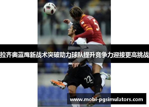 拉齐奥蓝鹰新战术突破助力球队提升竞争力迎接更高挑战 拉齐奥蓝鹰新战术突破助力球队提升竞争力迎接更高挑战