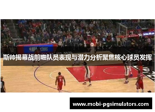 斯帅揭幕战前瞻队员表现与潜力分析聚焦核心球员发挥