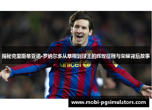 揭秘克里斯蒂亚诺·罗纳尔多从草根到球王的辉煌征程与荣耀背后故事