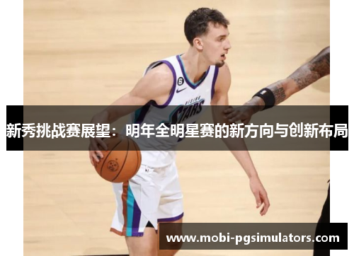 新秀挑战赛展望：明年全明星赛的新方向与创新布局