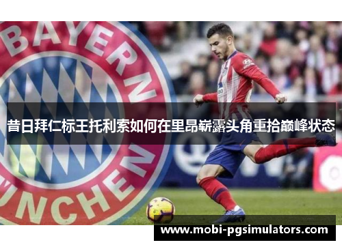 昔日拜仁标王托利索如何在里昂崭露头角重拾巅峰状态