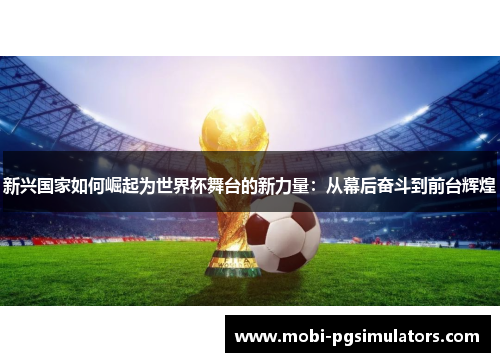 新兴国家如何崛起为世界杯舞台的新力量：从幕后奋斗到前台辉煌