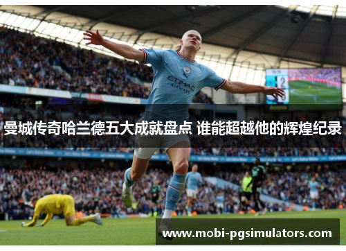 曼城传奇哈兰德五大成就盘点 谁能超越他的辉煌纪录 曼城传奇哈兰德五大成就盘点 谁能超越他的辉煌纪录