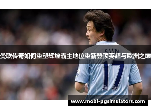 曼联传奇如何重塑辉煌霸主地位重新登顶英超与欧洲之巅 曼联传奇如何重塑辉煌霸主地位重新登顶英超与欧洲之巅