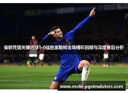 曼联凭借关键进球1-0战胜富勒姆全场精彩回顾与深度赛后分析 曼联凭借关键进球1-0战胜富勒姆全场精彩回顾与深度赛后分析