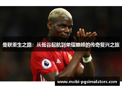 曼联重生之路：从低谷起航到荣耀巅峰的传奇复兴之旅