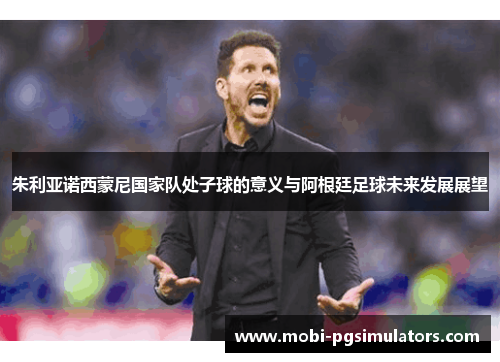 朱利亚诺西蒙尼国家队处子球的意义与阿根廷足球未来发展展望
