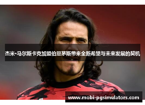 杰米·马尔斯卡克加盟伯恩茅斯带来全新希望与未来发展的契机 杰米·马尔斯卡克加盟伯恩茅斯带来全新希望与未来发展的契机