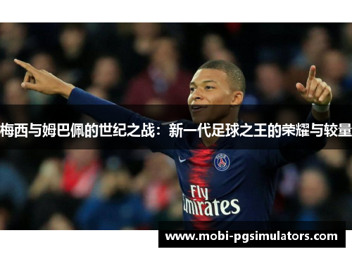 梅西与姆巴佩的世纪之战:新一代足球之王的荣耀与较量 梅西与姆巴佩的世纪之战:新一代足球之王的荣耀与较量