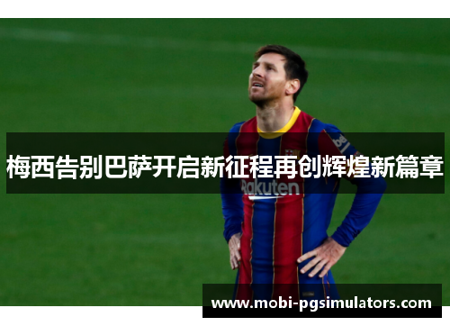 梅西告别巴萨开启新征程再创辉煌新篇章