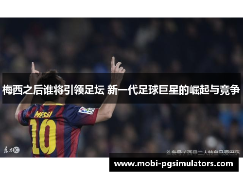 梅西之后谁将引领足坛 新一代足球巨星的崛起与竞争