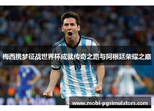 梅西携梦征战世界杯成就传奇之路与阿根廷荣耀之巅