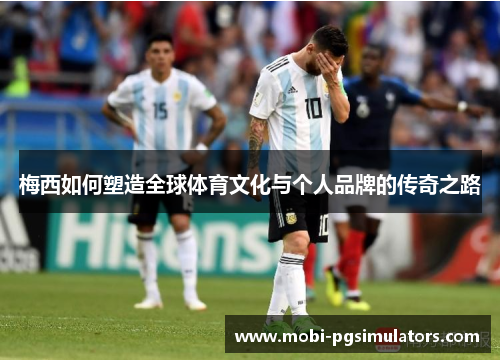 梅西如何塑造全球体育文化与个人品牌的传奇之路