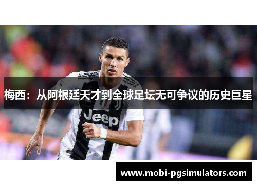 梅西:从阿根廷天才到全球足坛无可争议的历史巨星 梅西:从阿根廷天才到全球足坛无可争议的历史巨星