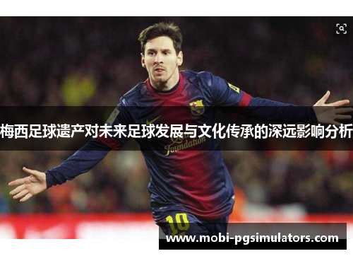 梅西足球遗产对未来足球发展与文化传承的深远影响分析