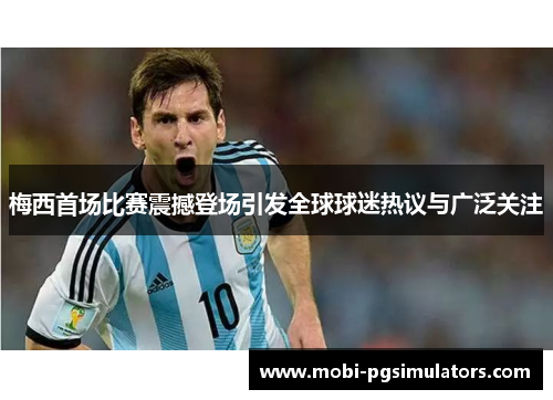 梅西首场比赛震撼登场引发全球球迷热议与广泛关注