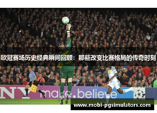 欧冠赛场历史经典瞬间回顾：那些改变比赛格局的传奇时刻