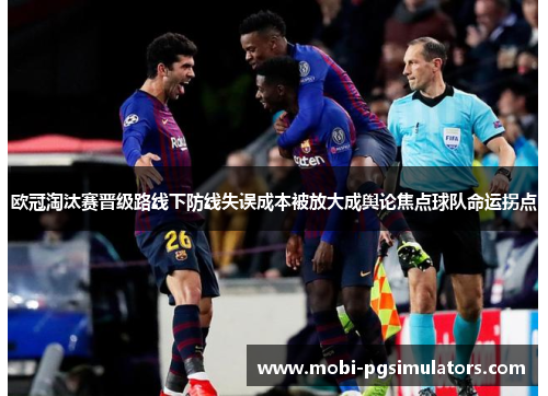 欧冠淘汰赛晋级路线下防线失误成本被放大成舆论焦点球队命运拐点