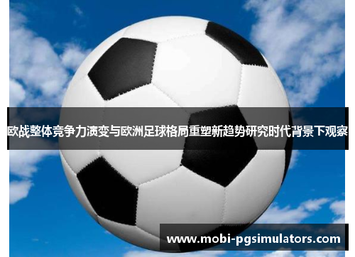 欧战整体竞争力演变与欧洲足球格局重塑新趋势研究时代背景下观察