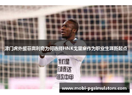 津门虎外援菲奥利奇为何选择HNK戈里察作为职业生涯新起点