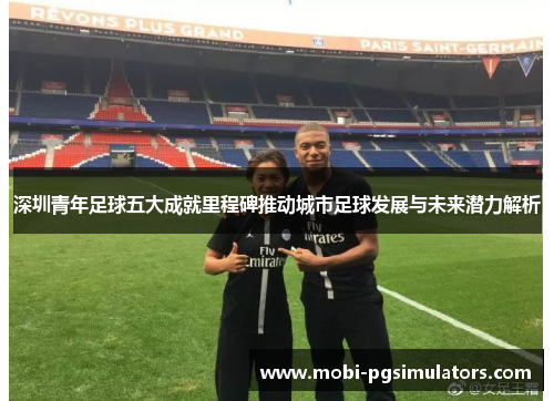 深圳青年足球五大成就里程碑推动城市足球发展与未来潜力解析