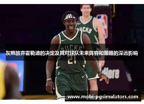 灰熊放弃霍勒迪的决定及其对球队未来阵容和策略的深远影响